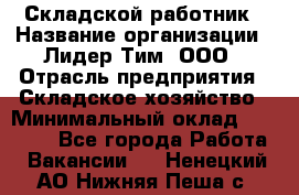 Складской работник › Название организации ­ Лидер Тим, ООО › Отрасль предприятия ­ Складское хозяйство › Минимальный оклад ­ 32 000 - Все города Работа » Вакансии   . Ненецкий АО,Нижняя Пеша с.